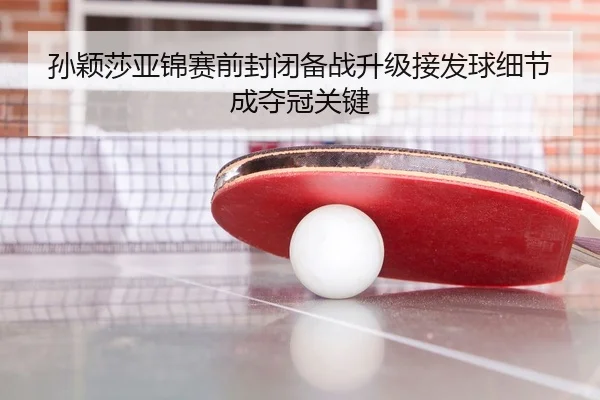 孙颖莎亚锦赛前封闭备战升级接发球细节成夺冠关键